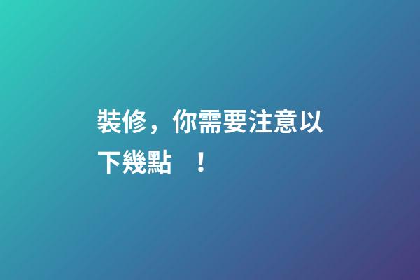 裝修，你需要注意以下幾點！